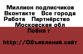 Миллион подписчиков Вконтакте - Все города Работа » Партнёрство   . Московская обл.,Лобня г.